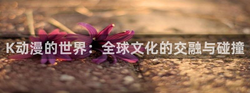 记得香蕉成熟时3迅雷：K动漫的世界：全球文化的交融与碰撞