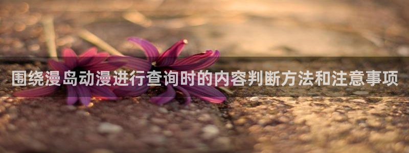 记得香蕉成熟时柏安妮：围绕漫岛动漫进行查询时的内容判断方法和注意事项