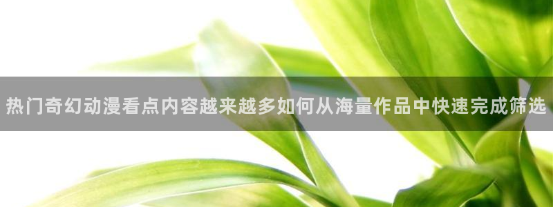 香蕉成熟时3为你钟情：热门奇幻动漫看点内容越来越多如何从海量作品中快速完成筛选