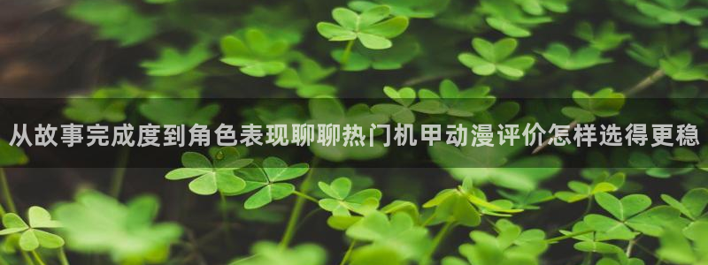 柏安妮香蕉成熟时电影：从故事完成度到角色表现聊聊热门机甲动漫评价怎样选得更稳